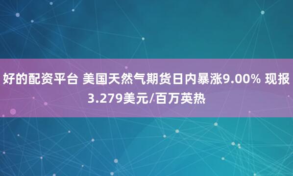 好的配资平台 美国天然气期货日内暴涨9.00% 现报3.279美元/百万英热