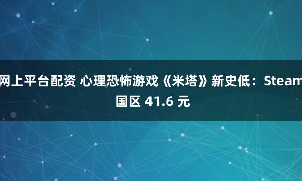 网上平台配资 心理恐怖游戏《米塔》新史低：Steam 国区 41.6 元