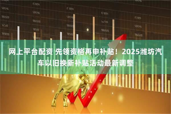 网上平台配资 先领资格再申补贴！2025潍坊汽车以旧换新补贴活动最新调整