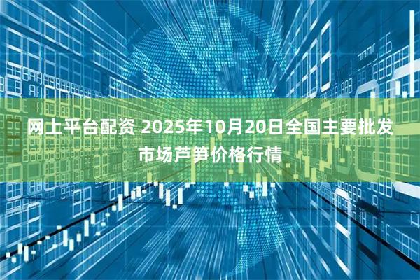 网上平台配资 2025年10月20日全国主要批发市场芦笋价格行情