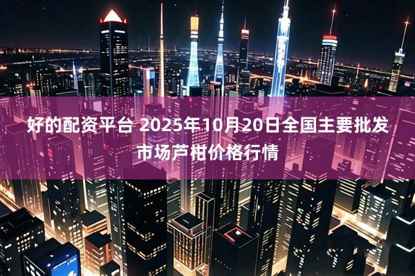 好的配资平台 2025年10月20日全国主要批发市场芦柑价格行情