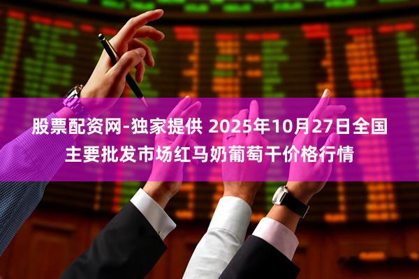 股票配资网-独家提供 2025年10月27日全国主要批发市场红马奶葡萄干价格行情
