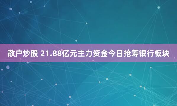 散户炒股 21.88亿元主力资金今日抢筹银行板块