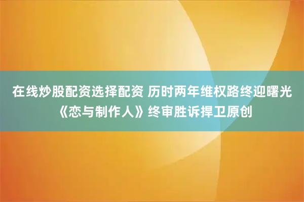 在线炒股配资选择配资 历时两年维权路终迎曙光 《恋与制作人》终审胜诉捍卫原创