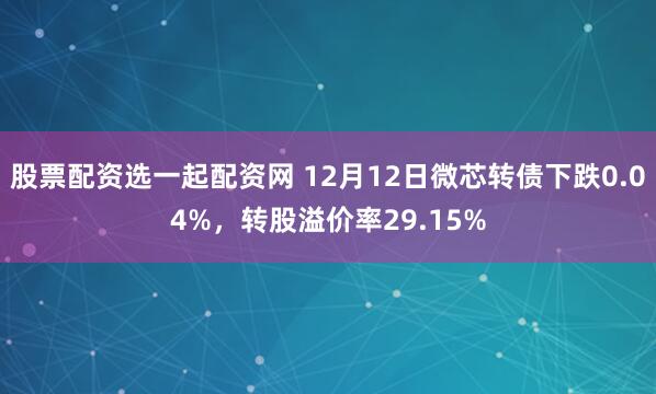 股票配资选一起配资网 12月12日微芯转债下跌0.04%，转股溢价率29.15%