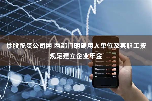 炒股配资公司网 两部门明确用人单位及其职工按规定建立企业年金