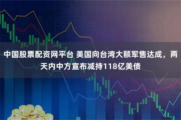 中国股票配资网平台 美国向台湾大额军售达成，两天内中方宣布减持118亿美债