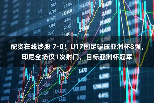 配资在线炒股 7-0！U17国足碾压亚洲杯8强，印尼全场仅1次射门，目标亚洲杯冠军