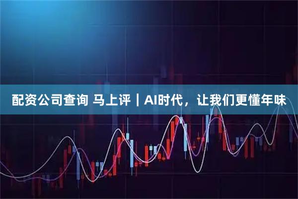 配资公司查询 马上评｜AI时代，让我们更懂年味