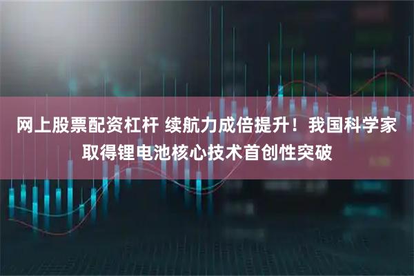 网上股票配资杠杆 续航力成倍提升！我国科学家取得锂电池核心技术首创性突破