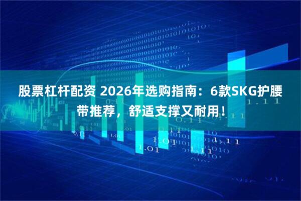 股票杠杆配资 2026年选购指南：6款SKG护腰带推荐，舒适支撑又耐用！