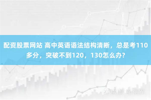 配资股票网站 高中英语语法结构清晰，总是考110多分，突破不到120，130怎么办?