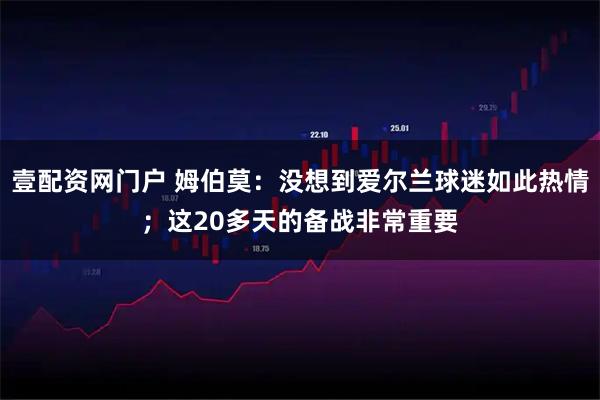 壹配资网门户 姆伯莫：没想到爱尔兰球迷如此热情；这20多天的备战非常重要