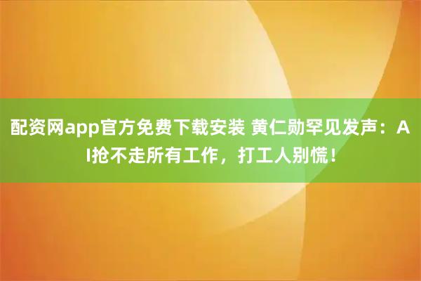 配资网app官方免费下载安装 黄仁勋罕见发声：AI抢不走所有工作，打工人别慌！